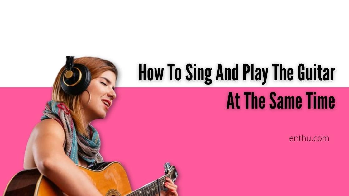 How To Sing And Play The Guitar At The Same Time