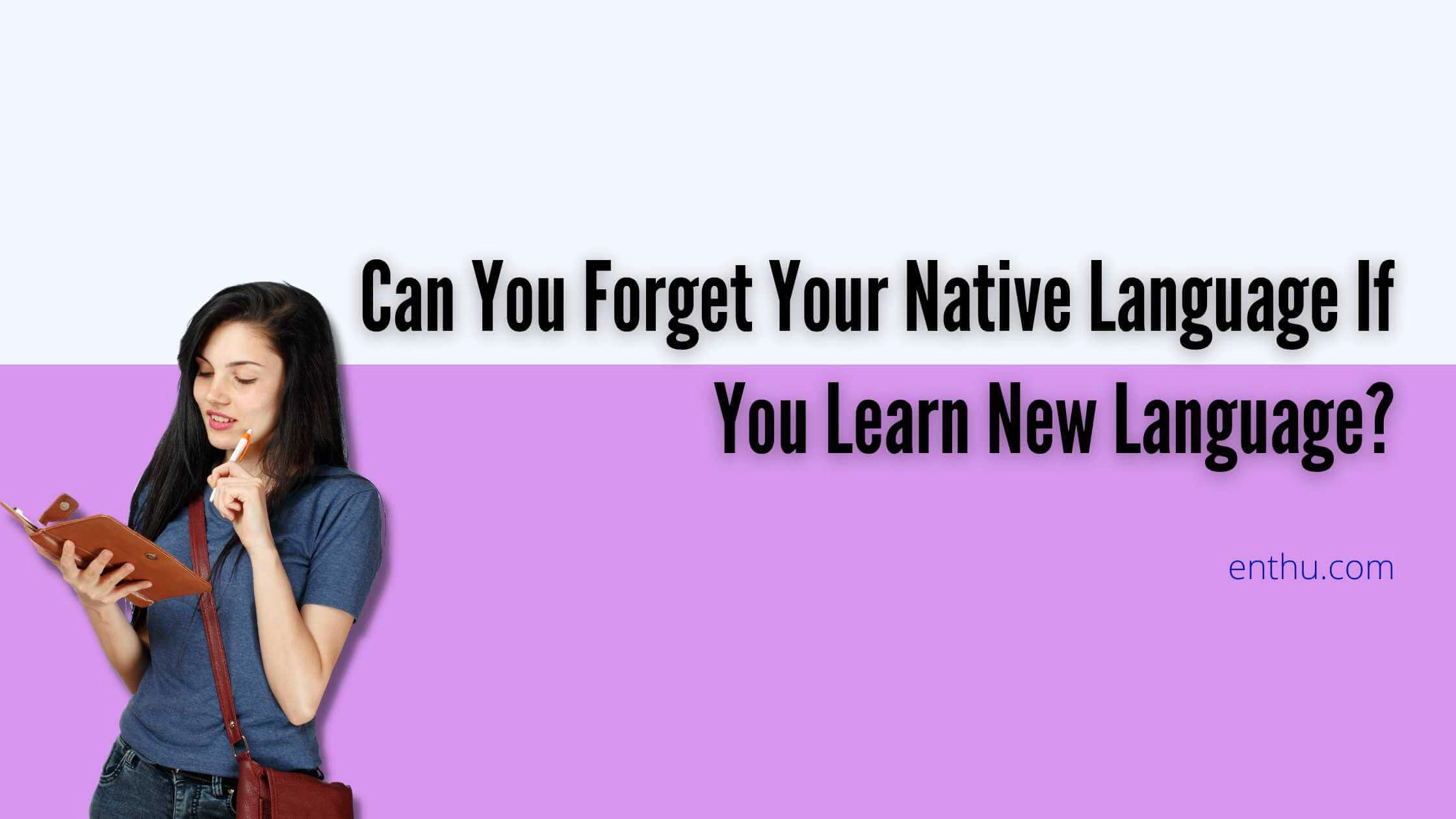 Can You Forget Your Native Language If You Learn New Language? 