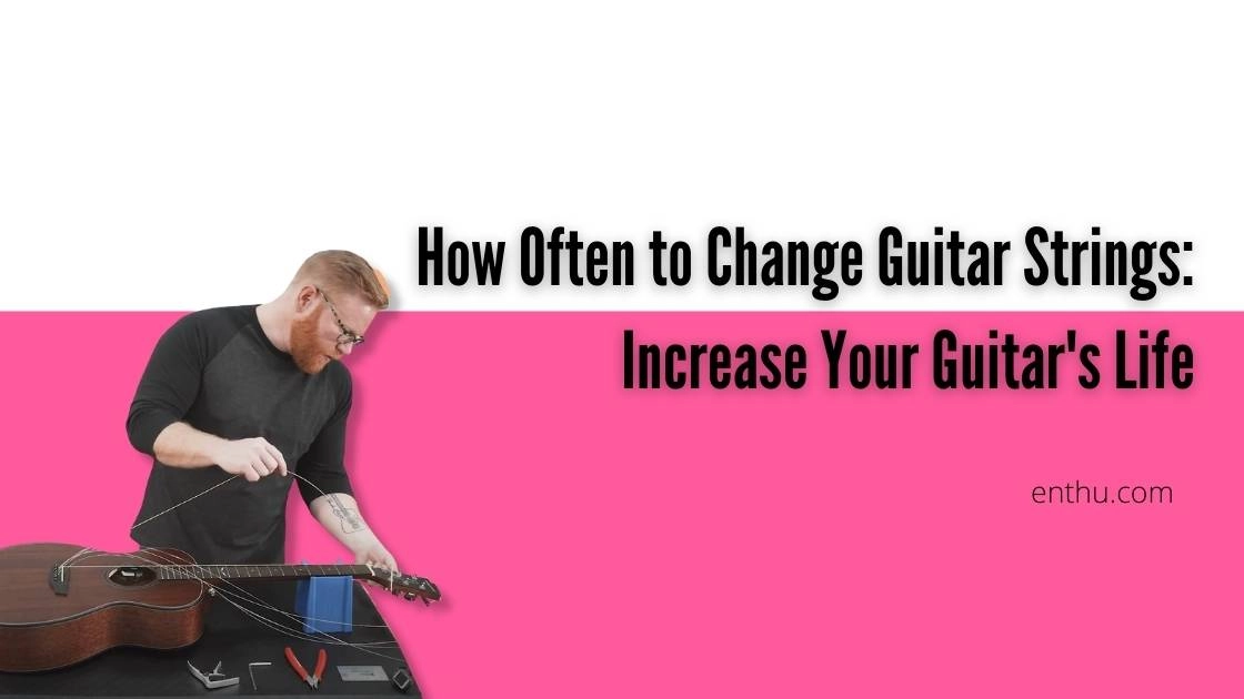 How Often to Change Guitar Strings: Increase Your Guitar's Life