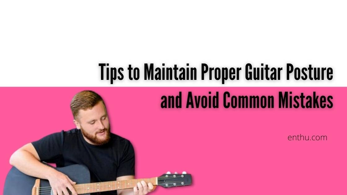 Tips to Maintain Proper Guitar Posture and Avoid Common Mistakes