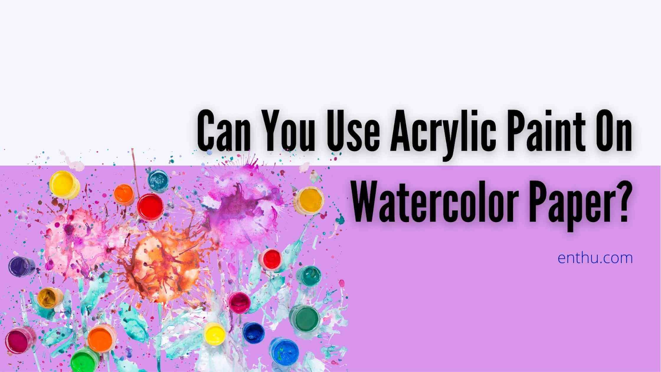 Can You Use Acrylic Paint On Watercolor Paper?