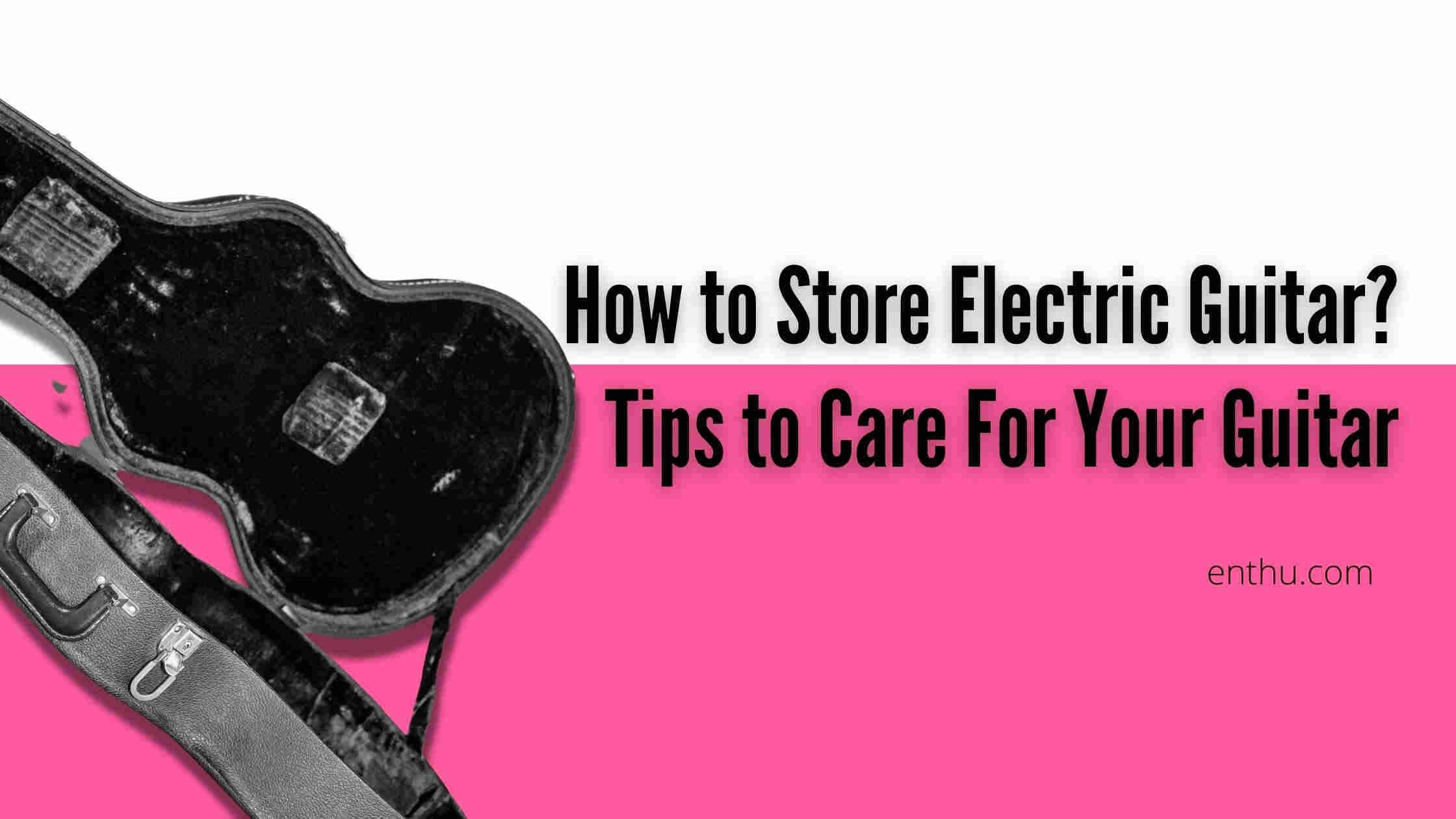 How to Store Electric Guitar? Tips to Care For Your Guitar